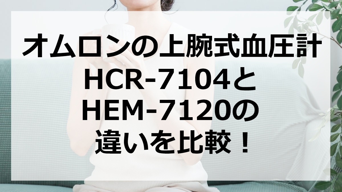オムロンの上腕式血圧計HCR-7104とHEM-7120の違いを比較