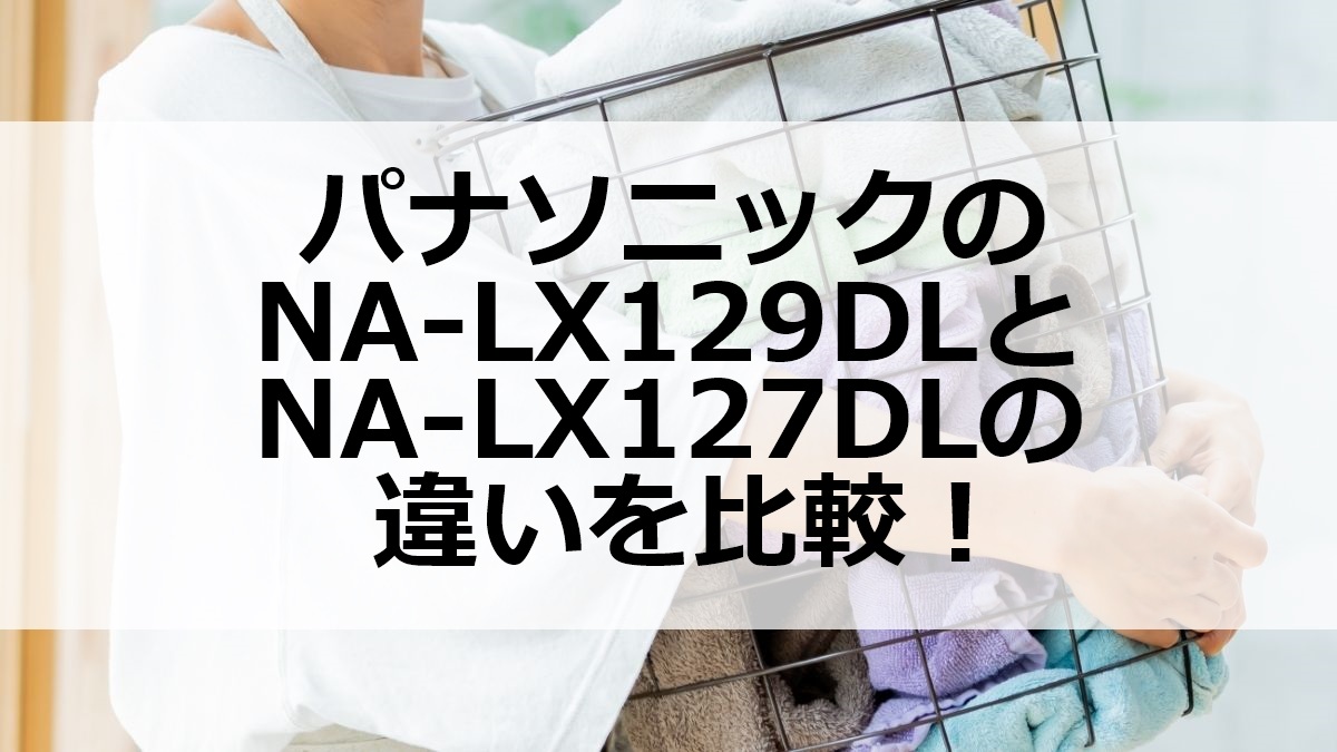 パナソニックのNA-LX129DLとNA-LX127DLの違いを比較