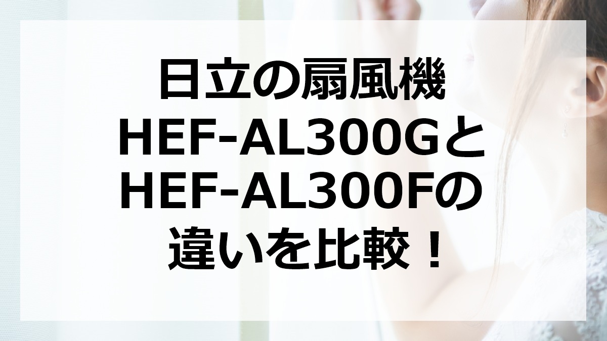 日立の扇風機HEF-AL300GとHEF-AL300Fの違いを比較