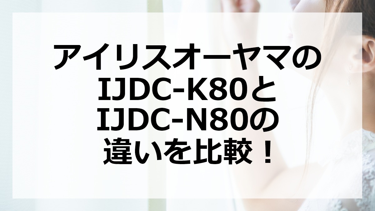 アイリスオーヤマのIJDC-K80とIJDC-N80の違いを比較