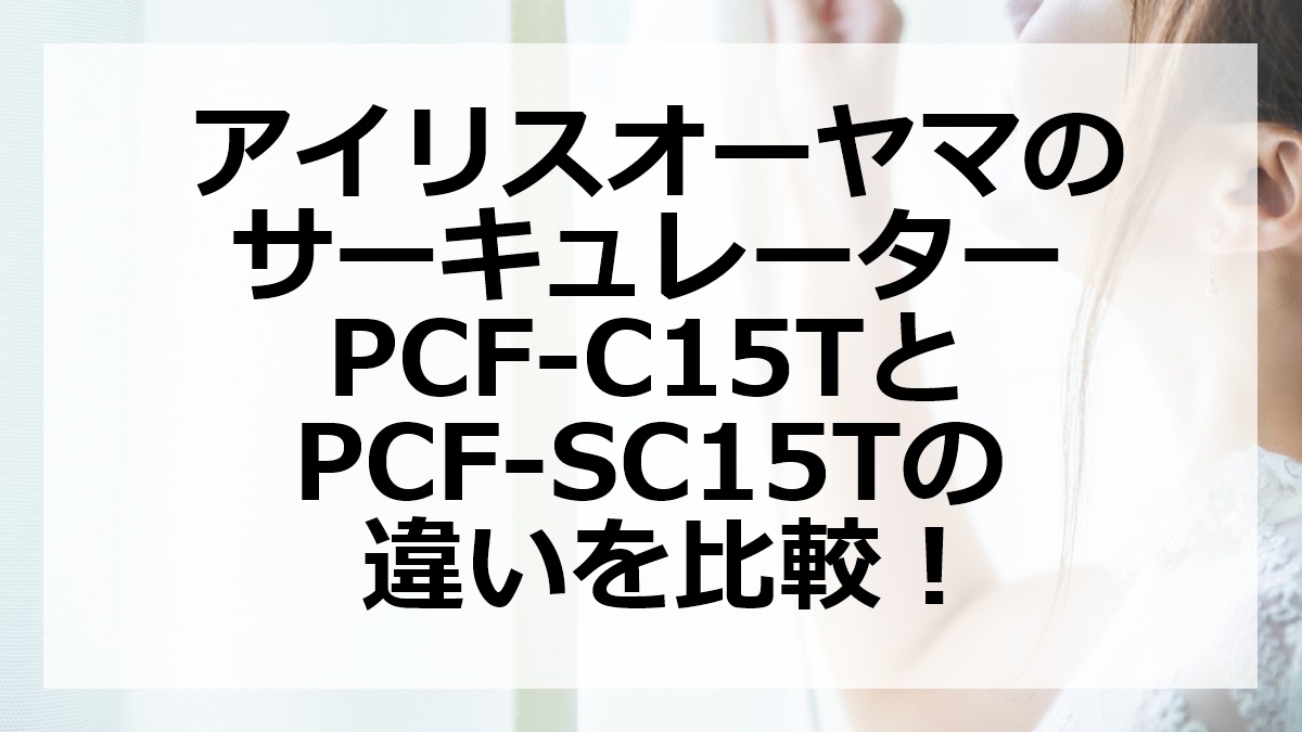 アイリスオーヤマのサーキュレーターPCF-C15TとPCF-SC15Tの違いを比較
