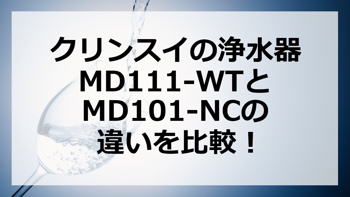 クリンスイの浄水器MD111-WTとMD101-NCの違いを比較