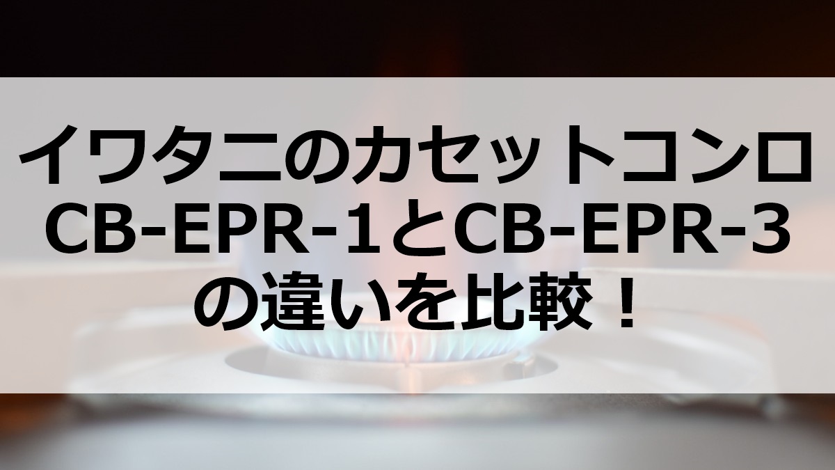 イワタニのカセットコンロCB-EPR-1とCB-EPR-3の違いを比較