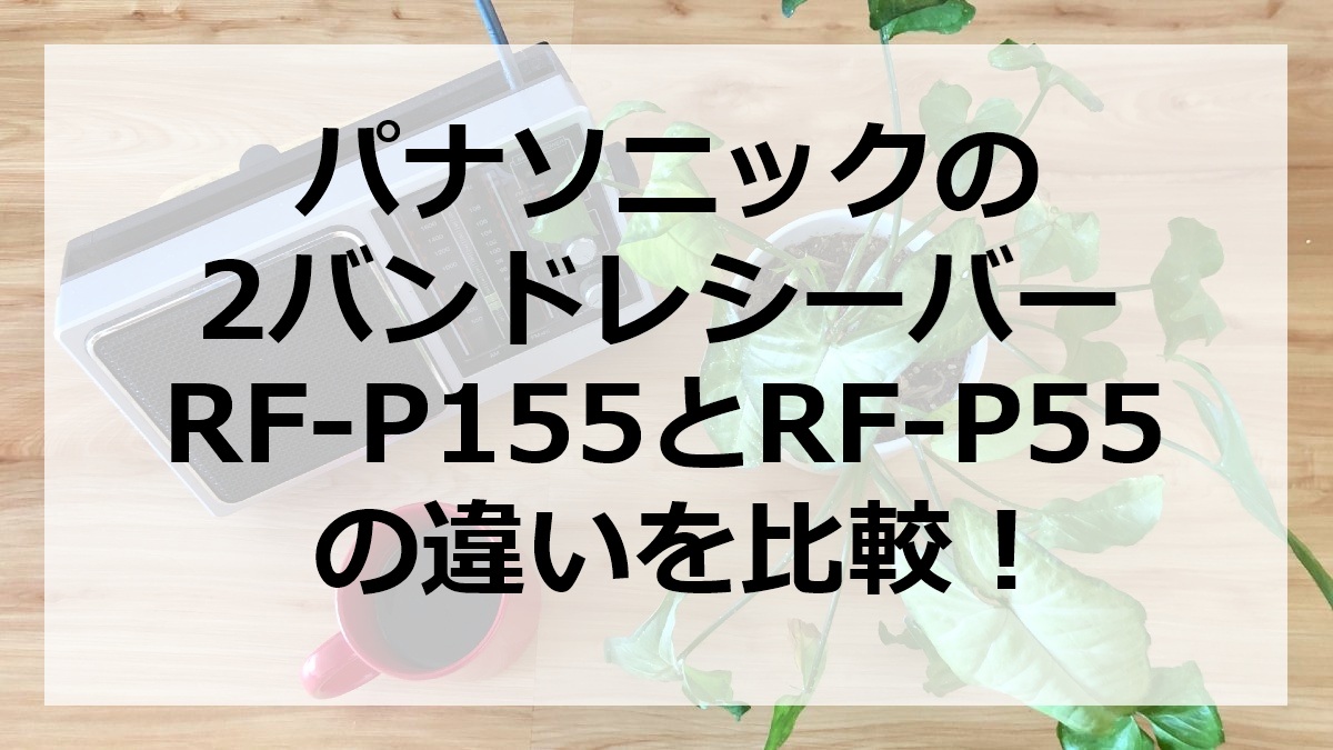 パナソニックの2バンドレシーバーRF-P155とRF-P55の違いを比較