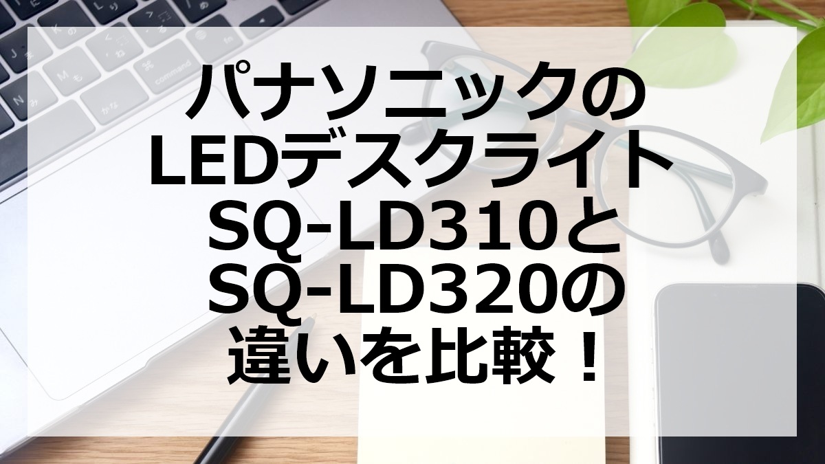 パナソニックのLEDデスクライトSQ-LD310とSQ-LD320の違いを比較