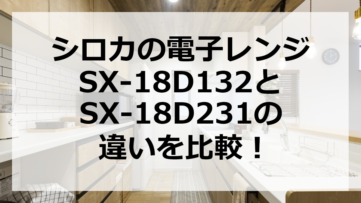 シロカの電子レンジSX-18D132とSX-18D231の違いを比較