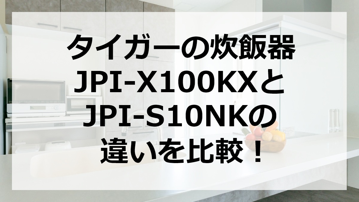 タイガーの炊飯器JPI-X100KXとJPI-S10NKの違いを比較