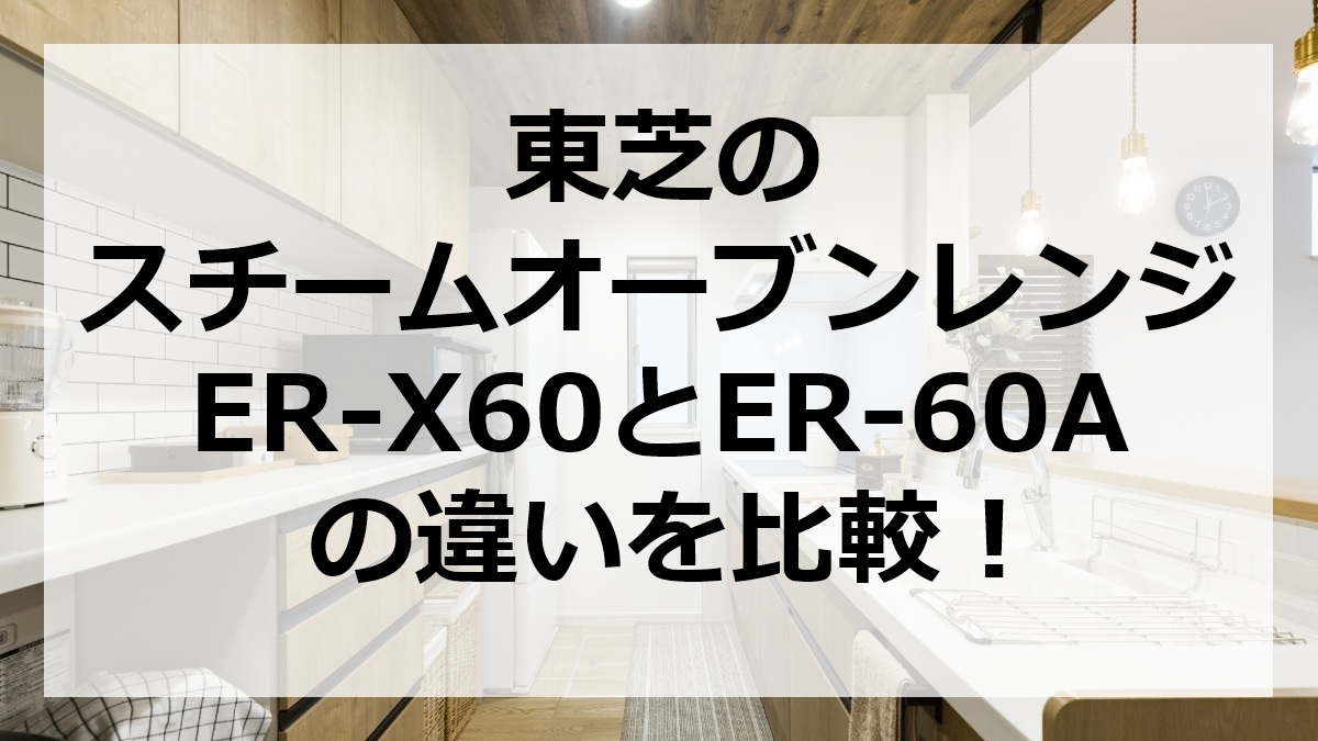 東芝のスチームオーブンレンジER-X60とER-60Aの違いを比較