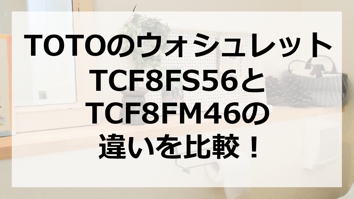 TOTOのウォシュレットTCF8FS56とTCF8FM46の違いを比較