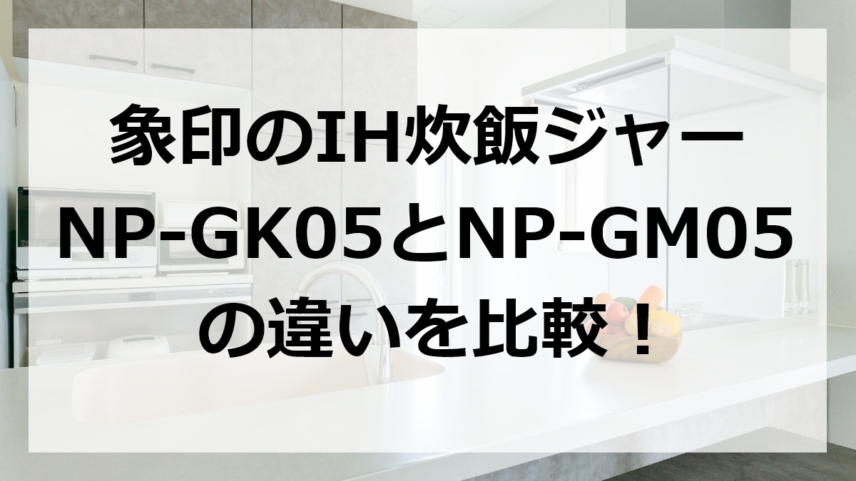 象印のIH炊飯ジャーNP-GK05とNP-GM05の違いを比較