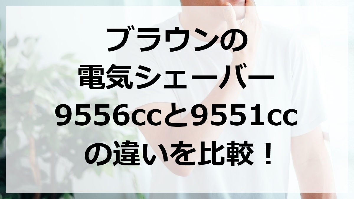 ブラウンの電気シェーバー9556ccと9551ccの違いを比較