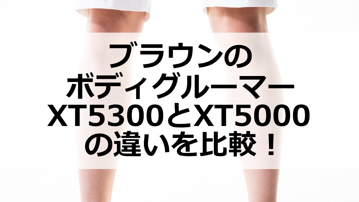 ブラウンのボディグルーマーXT5300とXT5000の違いを比較