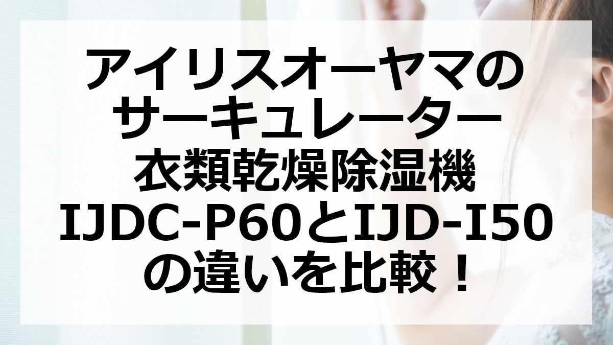 アイリスオーヤマのサーキュレーター衣類乾燥除湿機IJDC-P60とIJD-I50の違いを比較