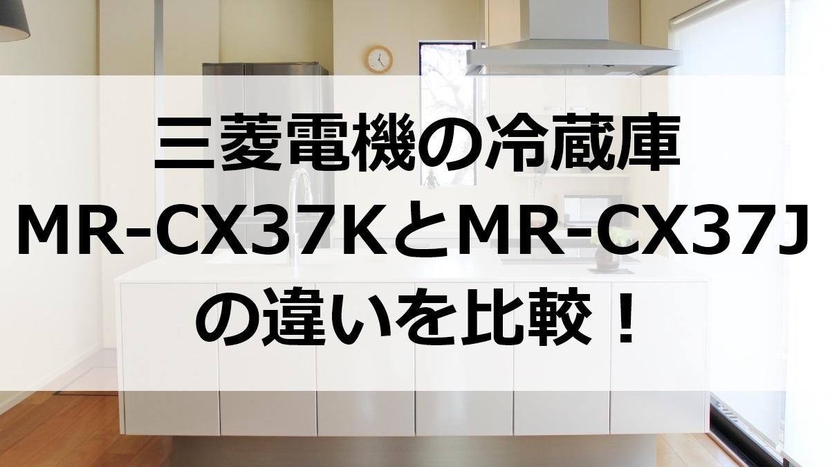 三菱電機の冷蔵庫MR-CX37KとMR-CX37Jの違いを比較