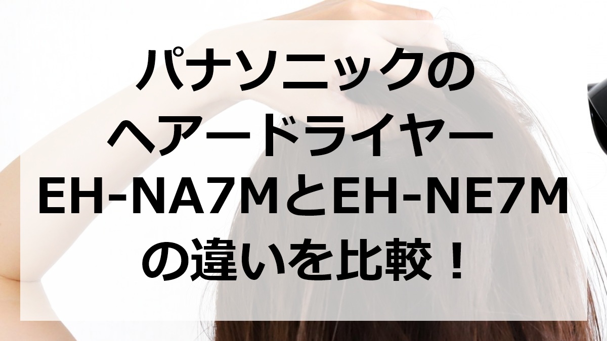 パナソニックのヘアードライヤーEH-NA7MとEH-NE7Mの違いを比較