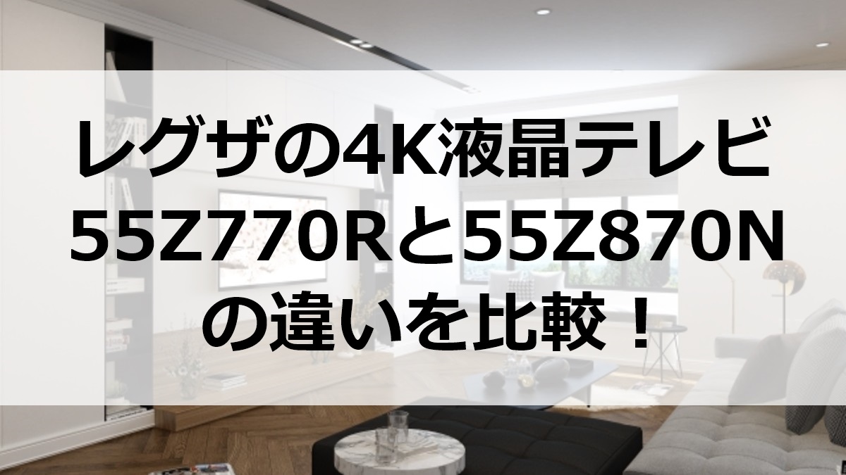 レグザの4K液晶テレビ55Z770Rと55Z870Nの違いを比較