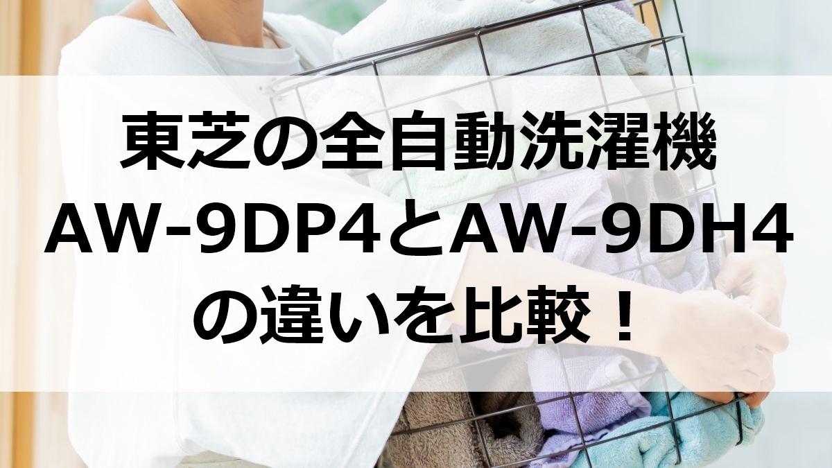 東芝の全自動洗濯機AW-9DP4とAW-9DH4の違いを比較