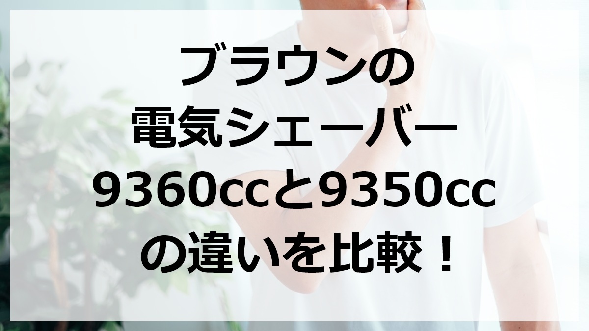 ブラウンの電気シェーバー9360ccと9350ccの違いを比較