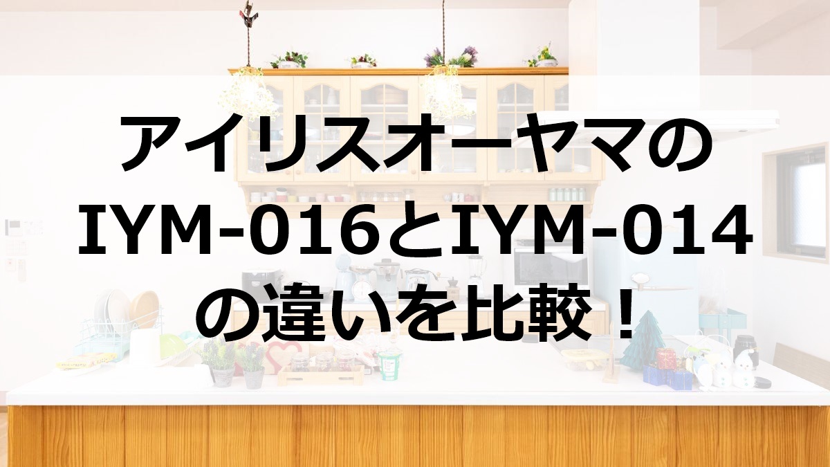 アイリスオーヤマのIYM-016とIYM-014の違いを比較
