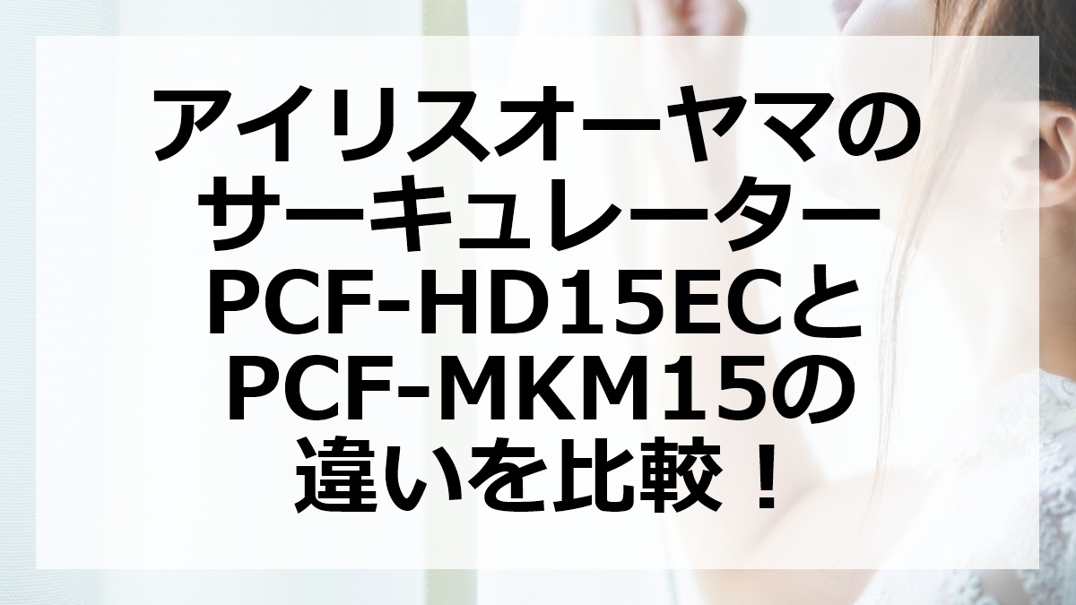 アイリスオーヤマのサーキュレーターPCF-HD15ECとPCF-MKM15の違いを比較