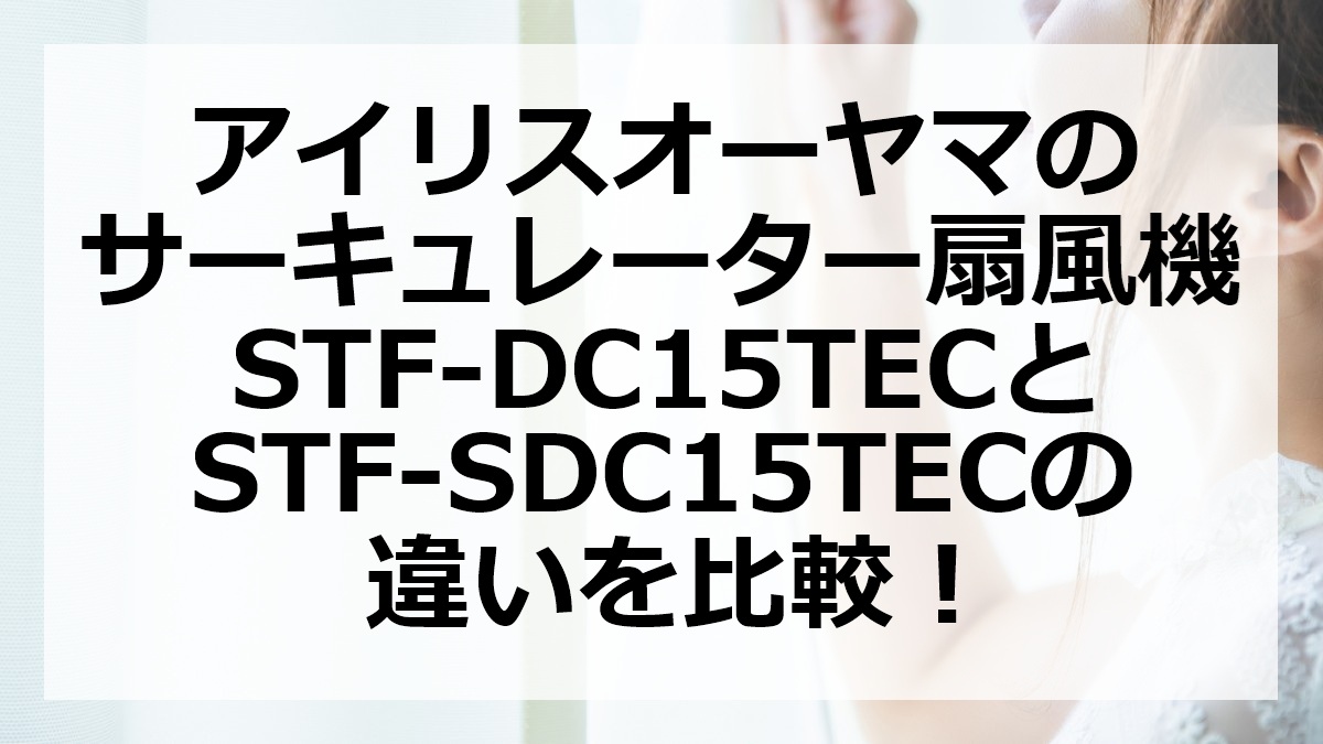 アイリスオーヤマのサーキュレーター扇風機STF-DC15TECとSTF-SDC15TECの違いを比較
