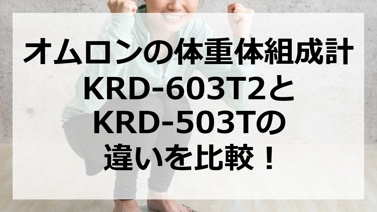 オムロンの体重体組成計KRD-603T2とKRD-503Tの違いを比較