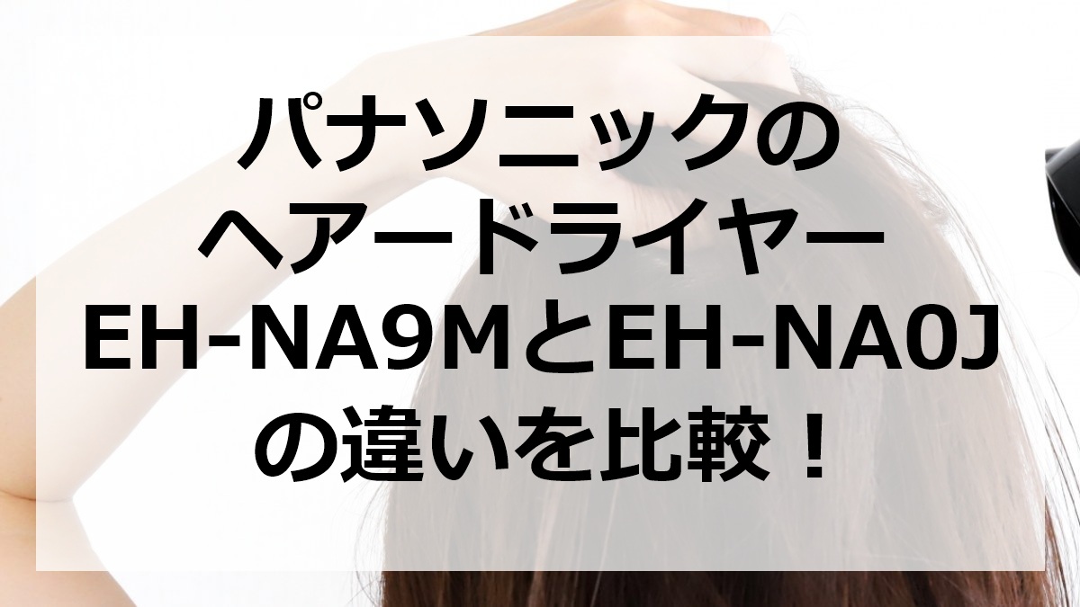 パナソニックのヘアードライヤーEH-NA9MとEH-NA0Jの違いを比較