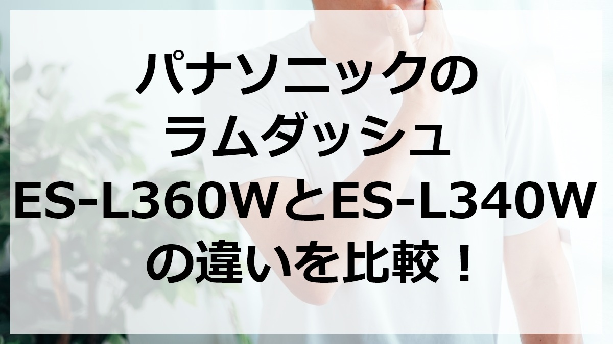 パナソニックのラムダッシュES-L360WとES-L340Wの違いを比較