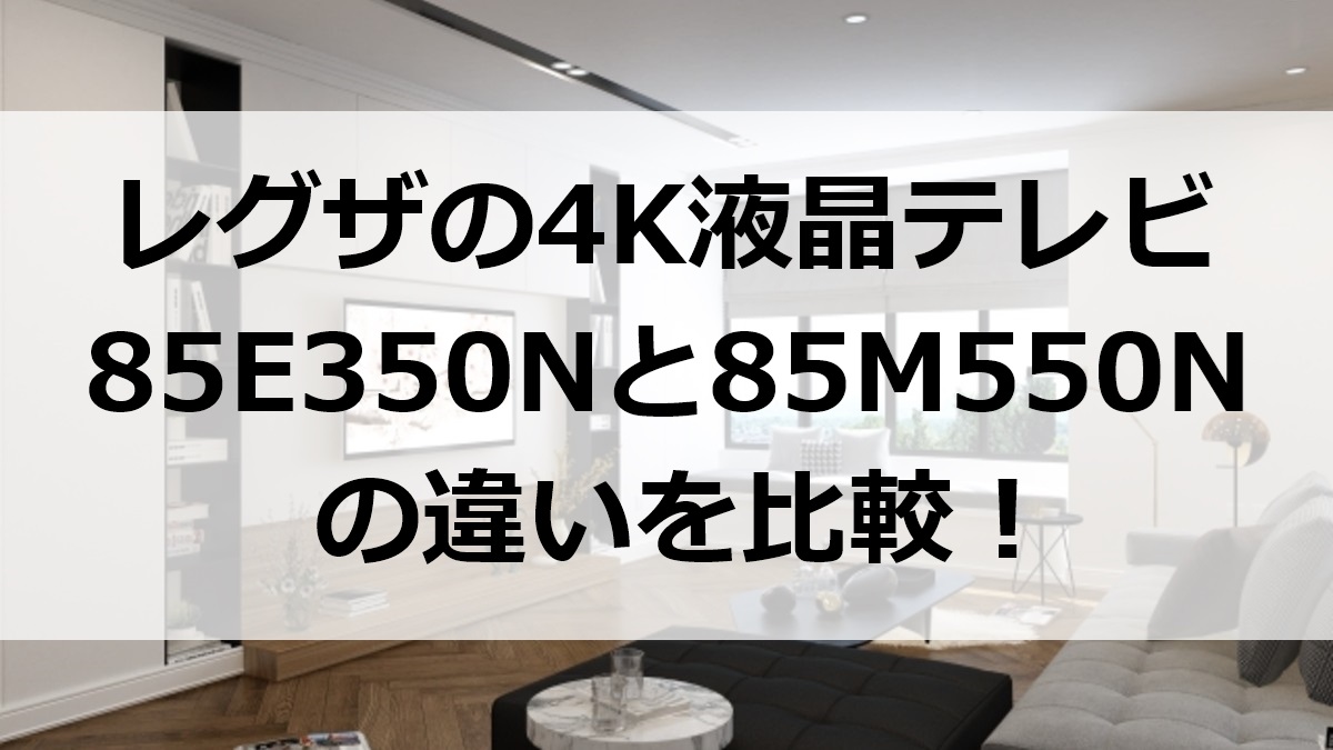 レグザの4K液晶テレビ85E350Nと85M550Nの違いを比較