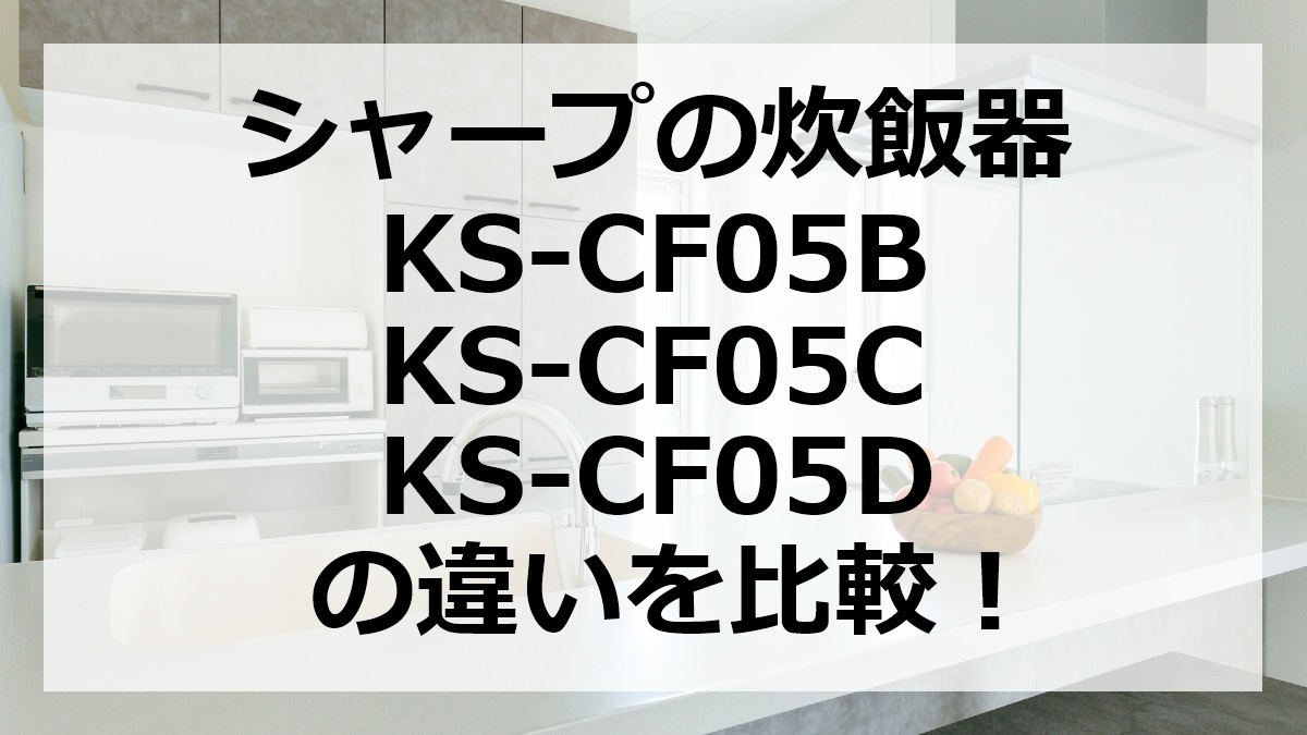 シャープの炊飯器KS-CF05B・KS-CF05C・KS-CF05Dの違いを比較