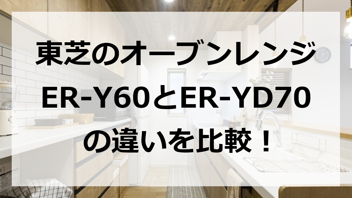東芝のオーブンレンジER-Y60とER-YD70の違いを比較