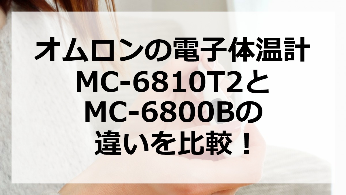オムロンの電子体温計MC-6810T2とMC-6800Bの違いを比較