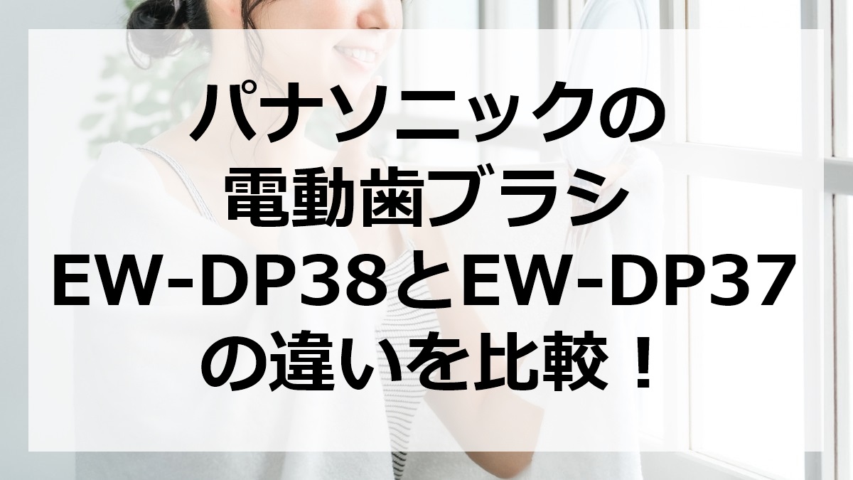 パナソニックの電動歯ブラシEW-DP38とEW-DP37の違いを比較