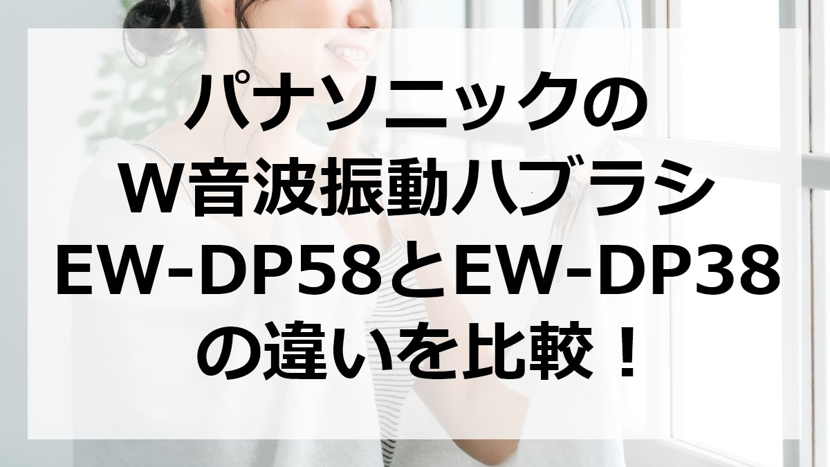 パナソニックのW音波振動ハブラシEW-DP58とEW-DP38の違いを比較