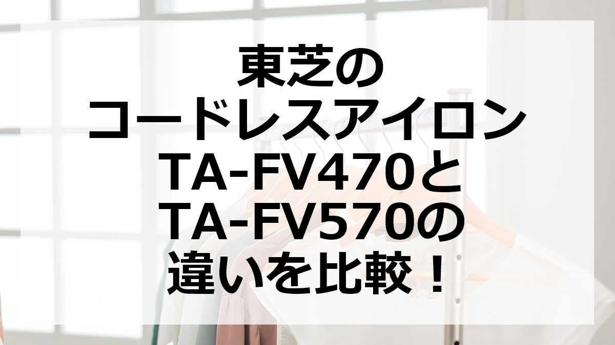 東芝のコードレスアイロンTA-FV470とTA-FV570の違いを比較