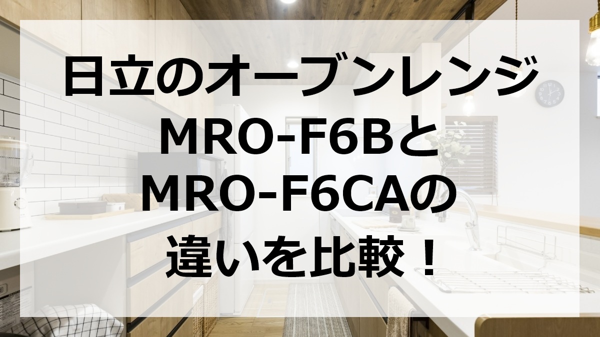 日立のオーブンレンジMRO-F6BとMRO-F6CAの違いを比較