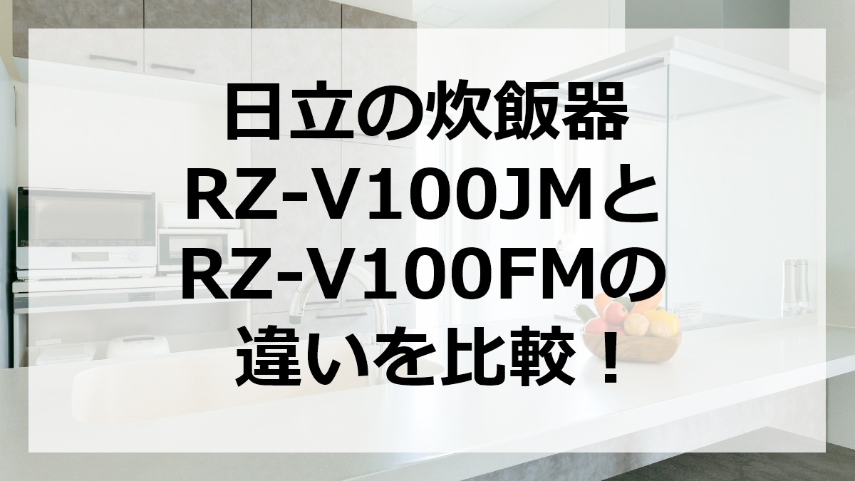 日立の炊飯器RZ-V100JMとRZ-V100FMの違いを比較
