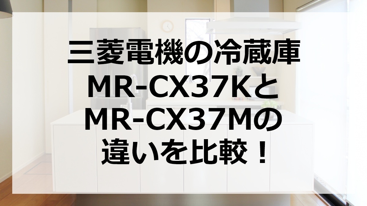 三菱電機の冷蔵庫MR-CX37KとMR-CX37Mの違いを比較