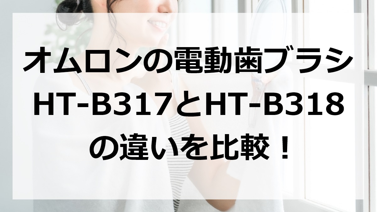 オムロンの電動歯ブラシHT-B317とHT-B318の違いを比較