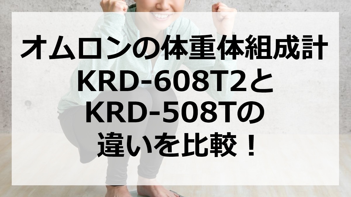 オムロンの体重体組成計KRD-608T2とKRD-508Tの違いを比較