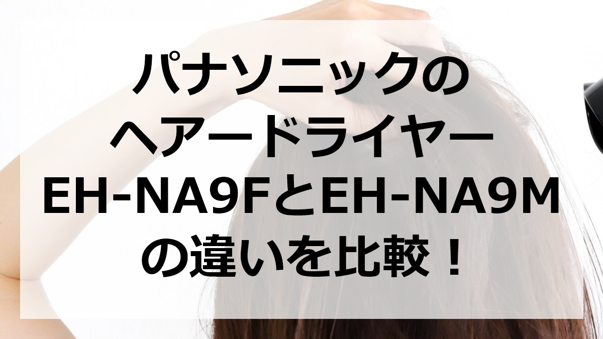 パナソニックのヘアードライヤーEH-NA9FとEH-NA9Mの違いを比較