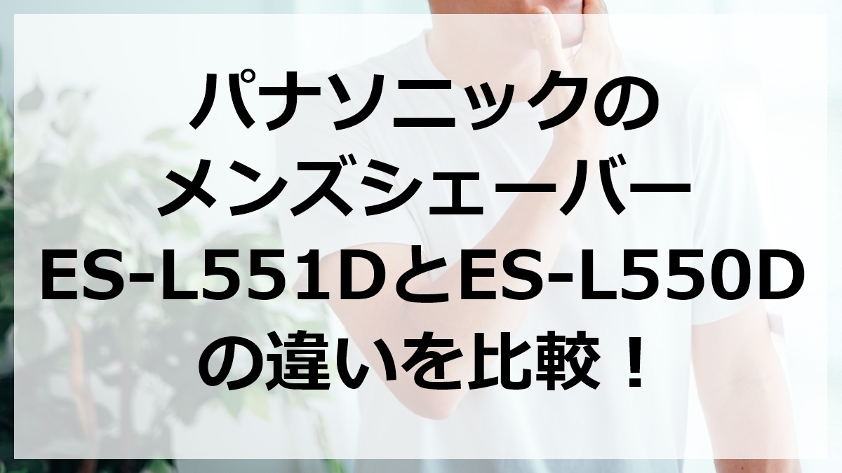 パナソニックのメンズシェーバーES-L551DとES-L550Dの違いを比較