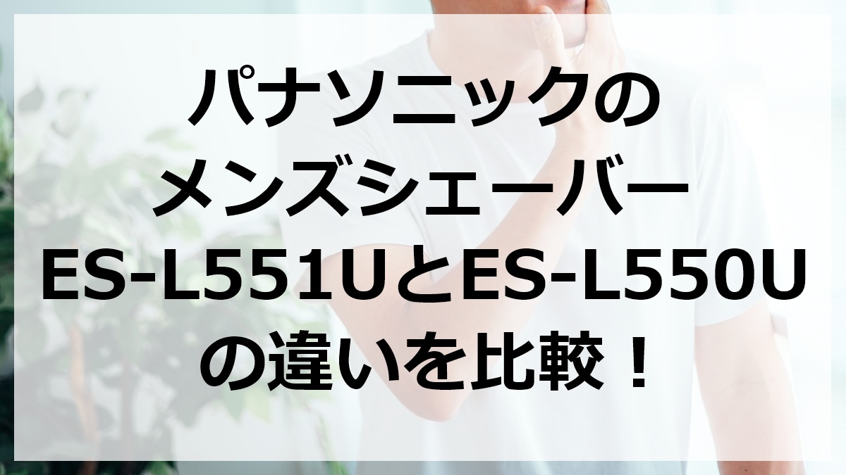 パナソニックのメンズシェーバーES-L551UとES-L550Uの違いを比較