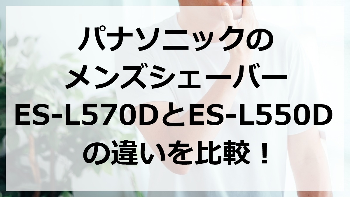 パナソニックのメンズシェーバーES-L570DとES-L550Dの違いを比較