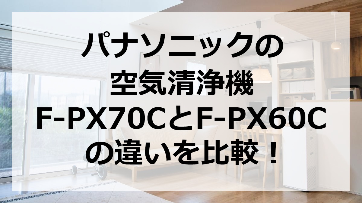パナソニックの空気清浄機F-PX70CとF-PX60Cの違いを比較
