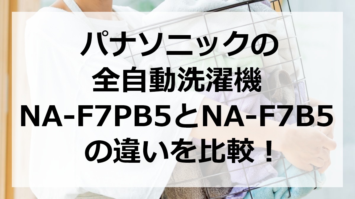 パナソニックの全自動洗濯機NA-F7PB5とNA-F7B5の違いを比較