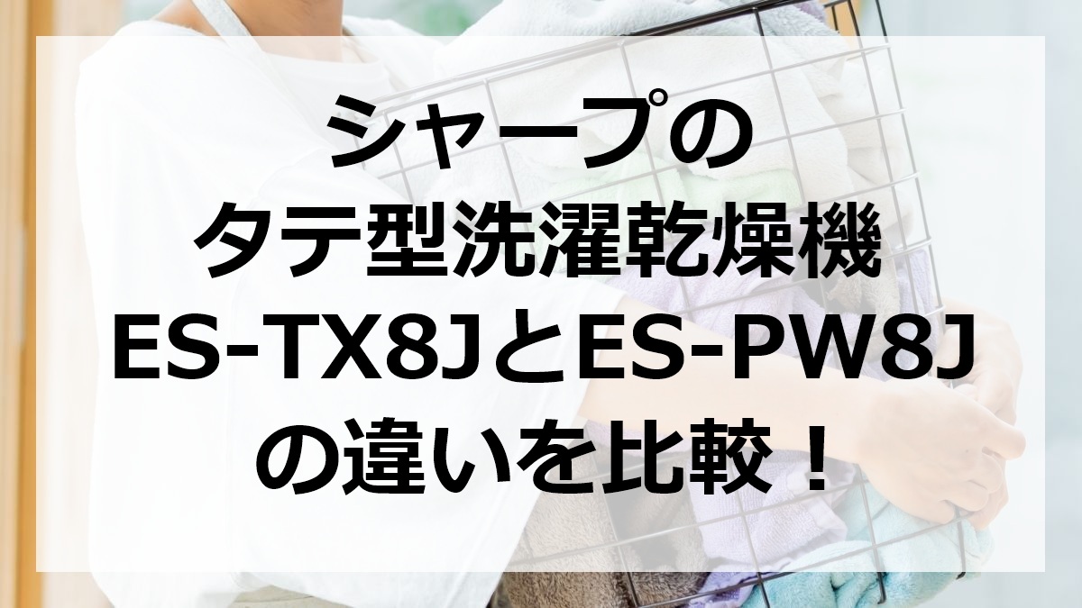シャープのタテ型洗濯乾燥機ES-TX8JとES-PW8Jの違いを比較