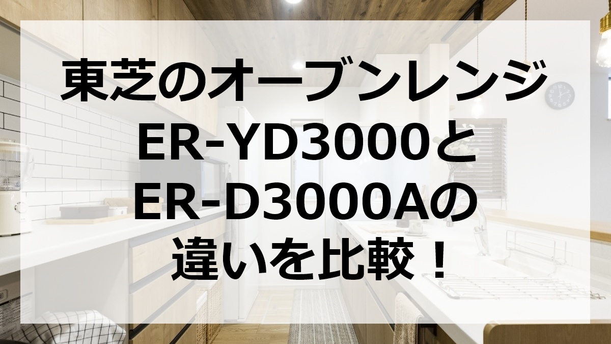 東芝のオーブンレンジER-YD3000とER-D3000Aの違いを比較