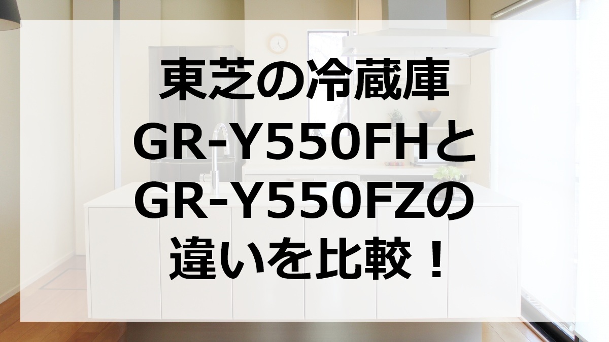 東芝の冷蔵庫GR-Y550FHとGR-Y550FZの違いを比較