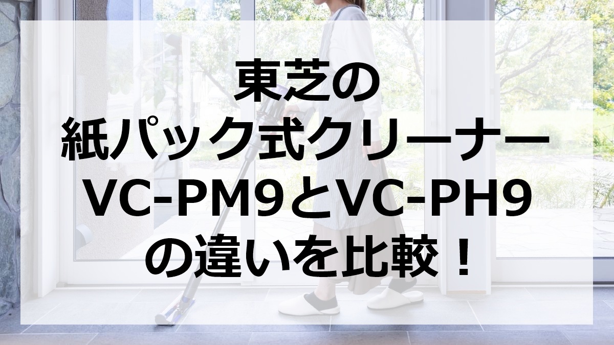 東芝の紙パック式クリーナーVC-PM9とVC-PH9の違いを比較